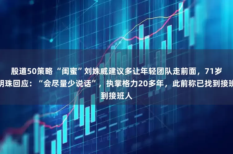股道50策略 “闺蜜”刘姝威建议多让年轻团队走前面，71岁董明珠回应：“会尽量少说话”，执掌格力20多年，此前称已找到接班人
