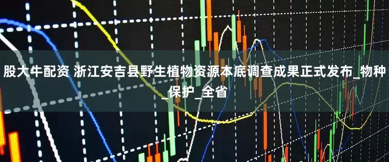 股大牛配资 浙江安吉县野生植物资源本底调查成果正式发布_物种_保护_全省