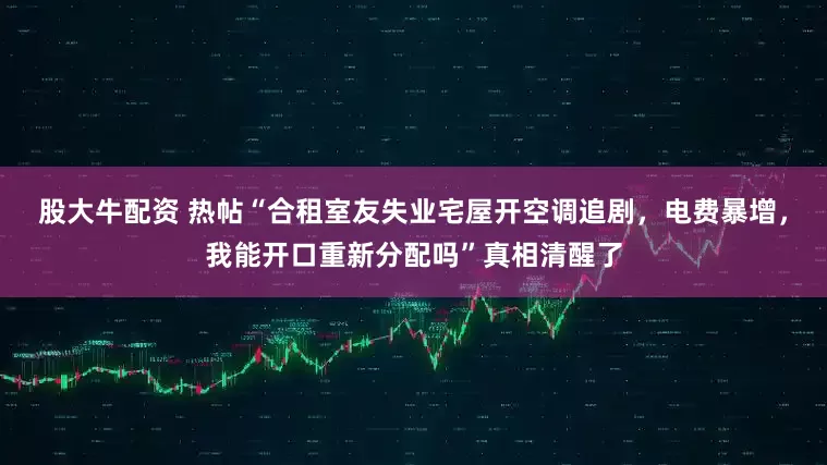 股大牛配资 热帖“合租室友失业宅屋开空调追剧，电费暴增，我能开口重新分配吗”真相清醒了