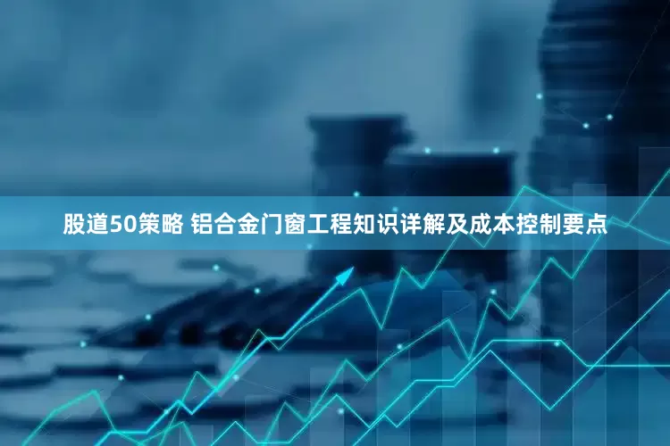 股道50策略 铝合金门窗工程知识详解及成本控制要点