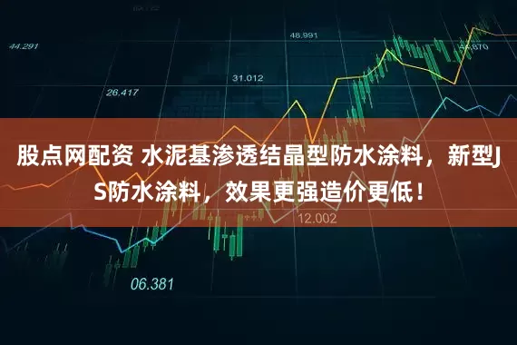 股点网配资 水泥基渗透结晶型防水涂料，新型JS防水涂料，效果更强造价更低！