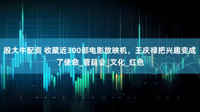 股大牛配资 收藏近300部电影放映机，王庆禄把兴趣变成了使命_管延会_文化_红色
