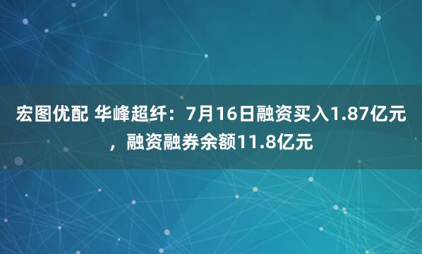 宏图优配 华峰超纤：7月16日融资买入1.87亿元，融资融券余额11.8亿元