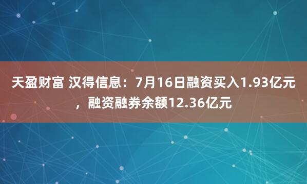天盈财富 汉得信息：7月16日融资买入1.93亿元，融资融券余额12.36亿元