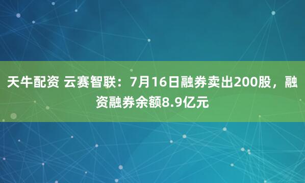 天牛配资 云赛智联：7月16日融券卖出200股，融资融券余额8.9亿元