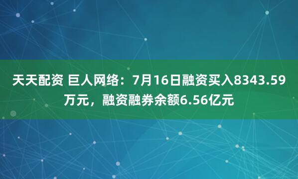 天天配资 巨人网络：7月16日融资买入8343.59万元，融资融券余额6.56亿元