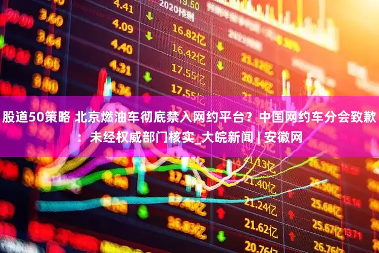股道50策略 北京燃油车彻底禁入网约平台？中国网约车分会致歉：未经权威部门核实_大皖新闻 | 安徽网