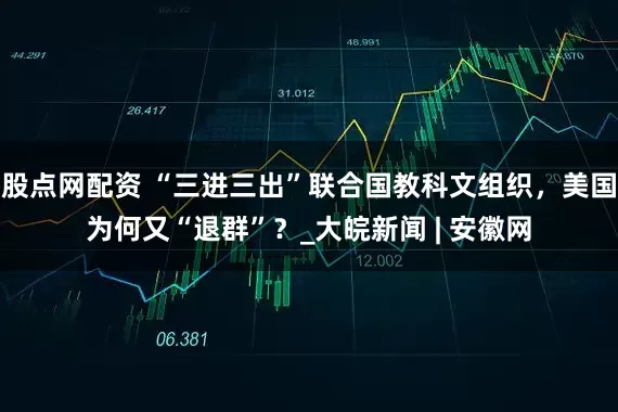 股点网配资 “三进三出”联合国教科文组织，美国为何又“退群”？_大皖新闻 | 安徽网