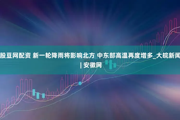 股豆网配资 新一轮降雨将影响北方 中东部高温再度增多_大皖新闻 | 安徽网