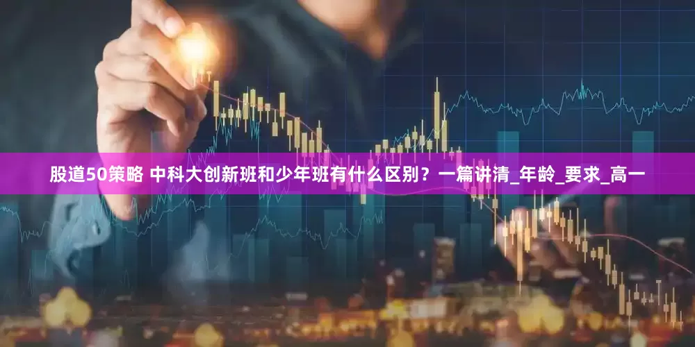 股道50策略 中科大创新班和少年班有什么区别？一篇讲清_年龄_要求_高一