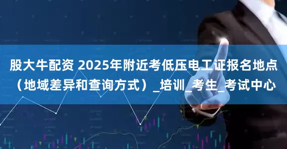 股大牛配资 2025年附近考低压电工证报名地点（地域差异和查询方式）_培训_考生_考试中心