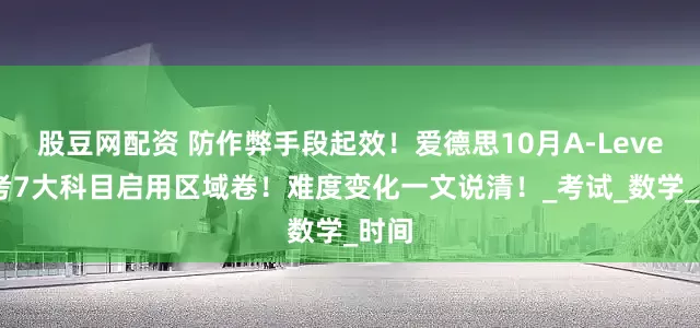 股豆网配资 防作弊手段起效！爱德思10月A-Level大考7大科目启用区域卷！难度变化一文说清！_考试_数学_时间