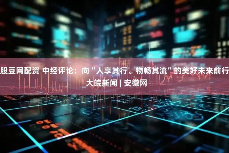股豆网配资 中经评论：向“人享其行、物畅其流”的美好未来前行_大皖新闻 | 安徽网