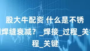 股大牛配资 什么是不锈钢焊缝衰减？_焊接_过程_关键