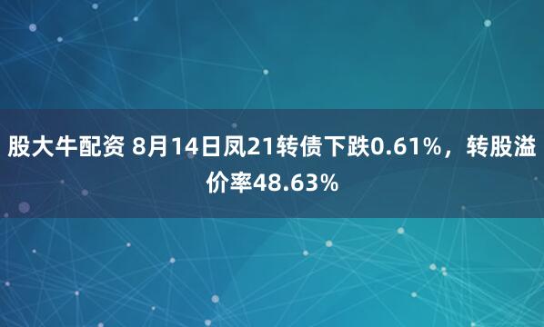 股大牛配资 8月14日凤21转债下跌0.61%，转股溢价率48.63%