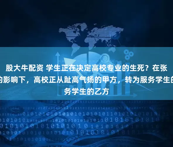 股大牛配资 学生正在决定高校专业的生死？在张雪峰的影响下，高校正从趾高气扬的甲方，转为服务学生的乙方