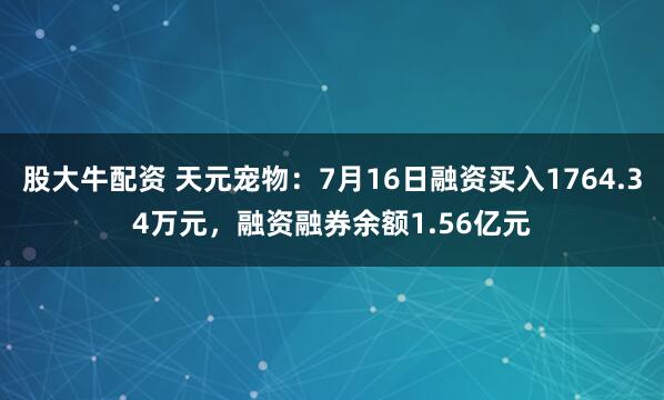 股大牛配资 天元宠物：7月16日融资买入1764.34万元，融资融券余额1.56亿元