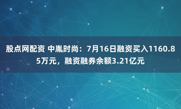 股点网配资 中胤时尚：7月16日融资买入1160.85万元，融资融券余额3.21亿元