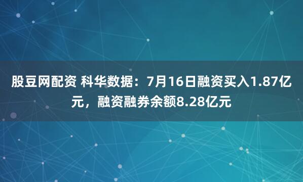 股豆网配资 科华数据：7月16日融资买入1.87亿元，融资融券余额8.28亿元