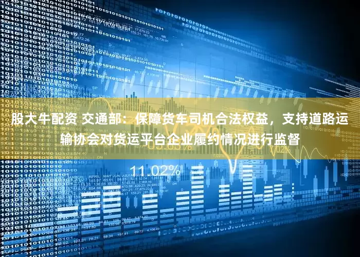 股大牛配资 交通部：保障货车司机合法权益，支持道路运输协会对货运平台企业履约情况进行监督