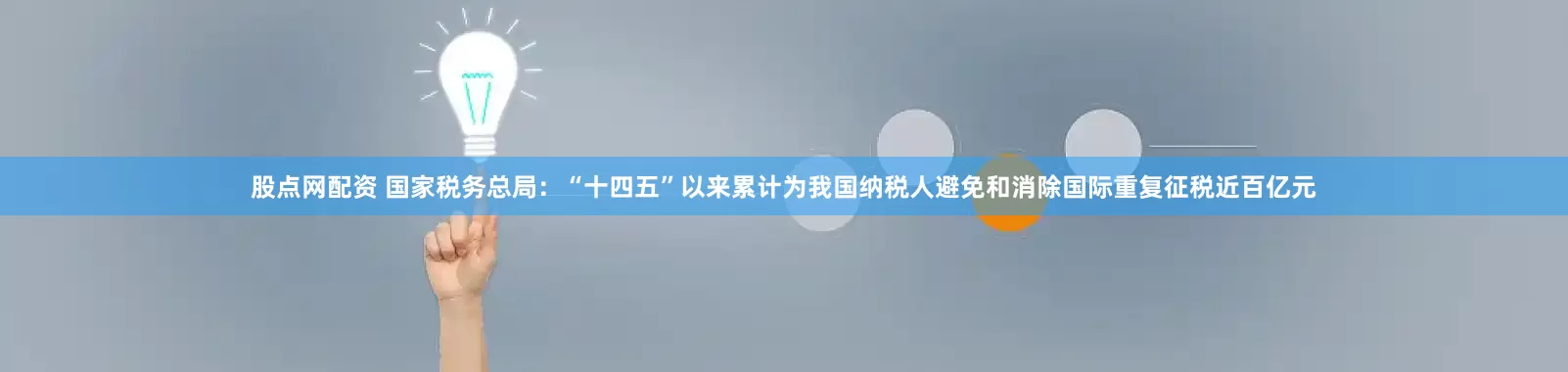 股点网配资 国家税务总局：“十四五”以来累计为我国纳税人避免和消除国际重复征税近百亿元
