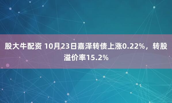 股大牛配资 10月23日嘉泽转债上涨0.22%，转股溢价率15.2%