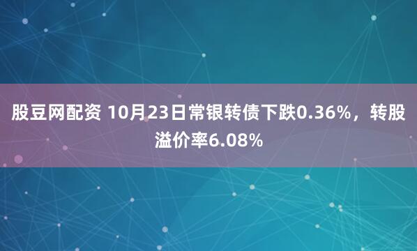 股豆网配资 10月23日常银转债下跌0.36%，转股溢价率6.08%