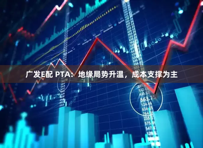 广发E配 PTA：地缘局势升温，成本支撑为主