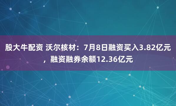 股大牛配资 沃尔核材：7月8日融资买入3.82亿元，融资融券余额12.36亿元