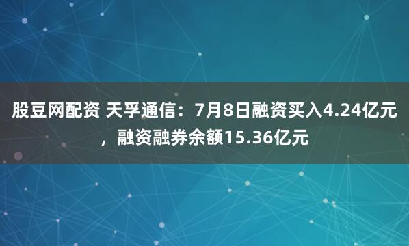 股豆网配资 天孚通信：7月8日融资买入4.24亿元，融资融券余额15.36亿元