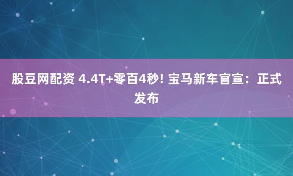 股豆网配资 4.4T+零百4秒! 宝马新车官宣：正式发布