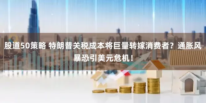 股道50策略 特朗普关税成本将巨量转嫁消费者？通胀风暴恐引美元危机！