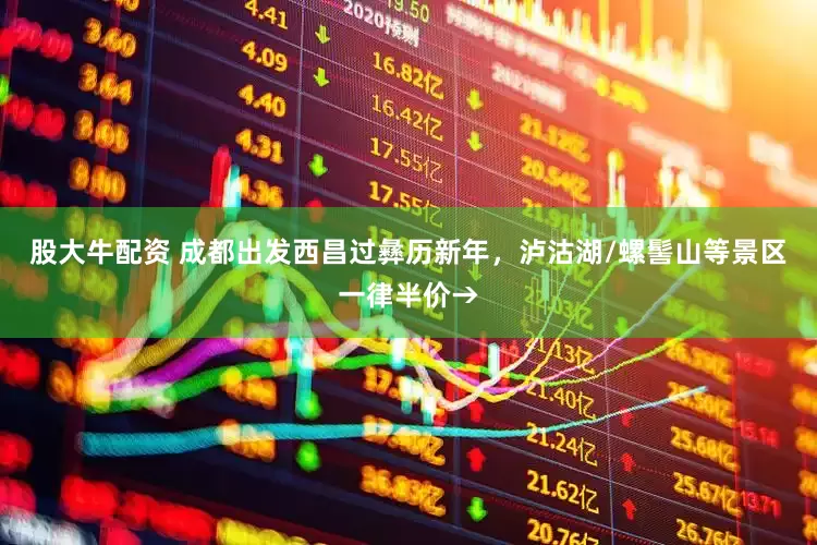股大牛配资 成都出发西昌过彝历新年，泸沽湖/螺髻山等景区一律半价→