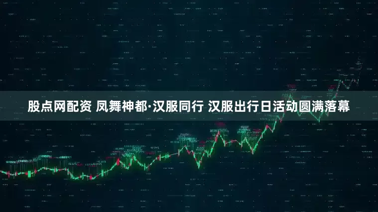 股点网配资 凤舞神都·汉服同行 汉服出行日活动圆满落幕