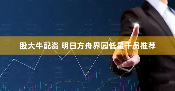 股大牛配资 明日方舟界园低星干员推荐