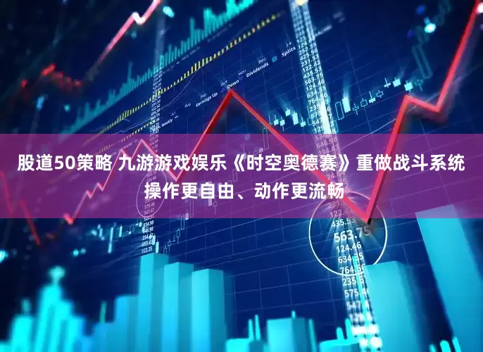 股道50策略 九游游戏娱乐《时空奥德赛》重做战斗系统 操作更自由、动作更流畅