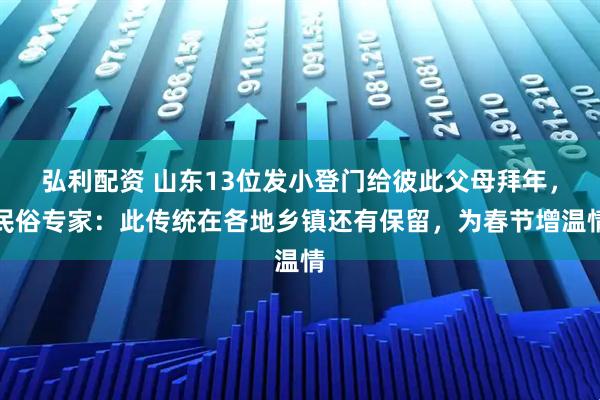 弘利配资 山东13位发小登门给彼此父母拜年，民俗专家：此传统在各地乡镇还有保留，为春节增温情